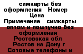 симкарты без оформления › Номер ­ 999 › Цена ­ 34 › Примечание ­ симкарты оптом и поштучно без оформления - Ростовская обл., Ростов-на-Дону г. Сотовые телефоны и связь » Продам sim-карты и номера   